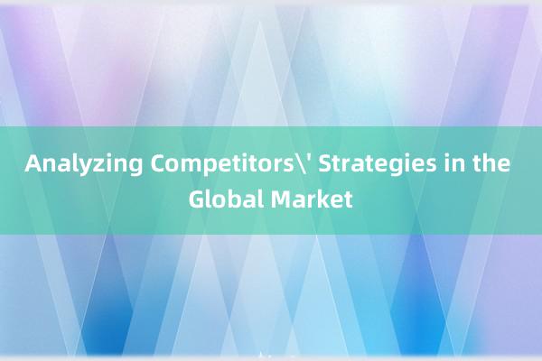 Analyzing Competitors' Strategies in the Global Market