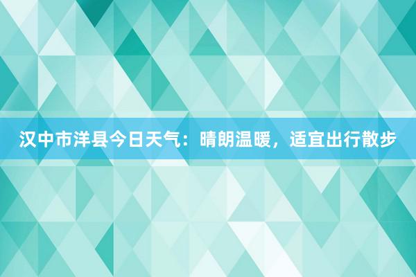 汉中市洋县今日天气：晴朗温暖，适宜出行散步