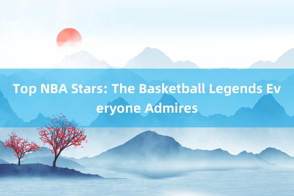 Top NBA Stars: The Basketball Legends Everyone Admires