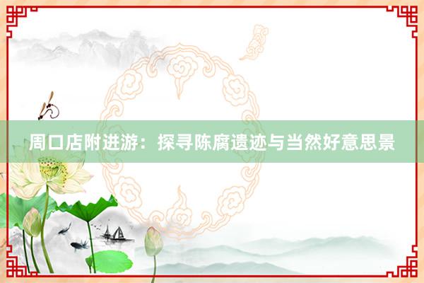 周口店附进游：探寻陈腐遗迹与当然好意思景