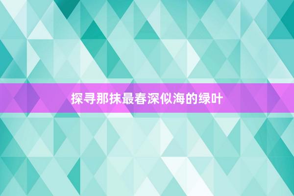 探寻那抹最春深似海的绿叶